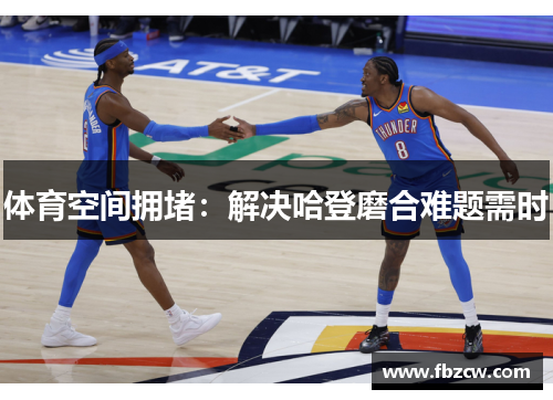 体育空间拥堵：解决哈登磨合难题需时