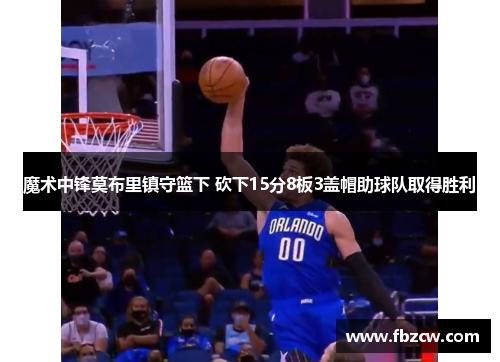 魔术中锋莫布里镇守篮下 砍下15分8板3盖帽助球队取得胜利